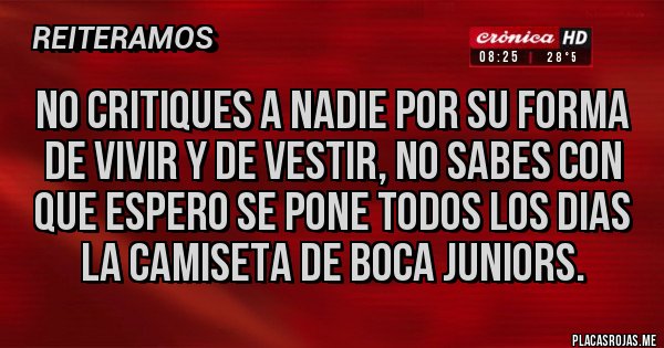 Placas Rojas - No critiques a nadie por su forma de vivir y de vestir, no sabes con que espero se pone todos los dias la camiseta de boca juniors.