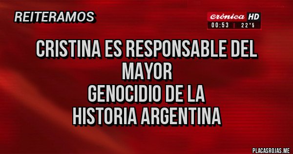 Placas Rojas -            CRISTINA ES RESPONSABLE DEL MAYOR
       GENOCIDIO DE LA 
  HISTORIA ARGENTINA 