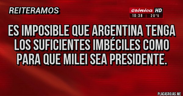 Placas Rojas - es imposible que argentina tenga los suficientes imbéciles como para que milei sea presidente. Placas Rojas - es imposible que argentina tenga los suficientes imbéciles como para que milei sea presidente.
