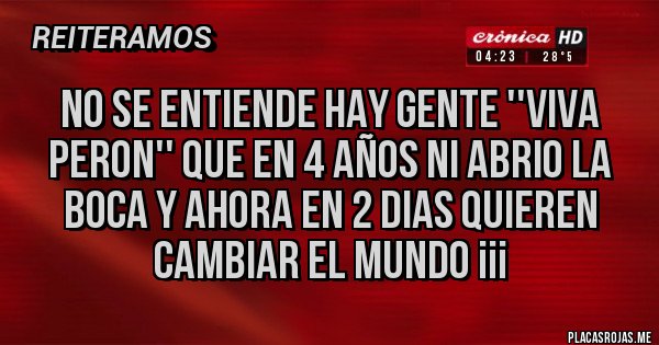 Placas Rojas - NO SE ENTIENDE HAY GENTE ''VIVA PERON'' QUE EN 4 AÑOS NI ABRIO LA BOCA Y AHORA EN 2 DIAS QUIEREN CAMBIAR EL MUNDO ¡¡¡ 