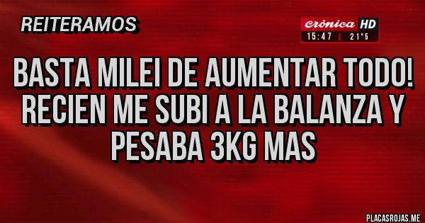 Placas Rojas - BASTA MILEI DE AUMENTAR TODO!
RECIEN ME SUBI A LA BALANZA Y PESABA 3KG MAS