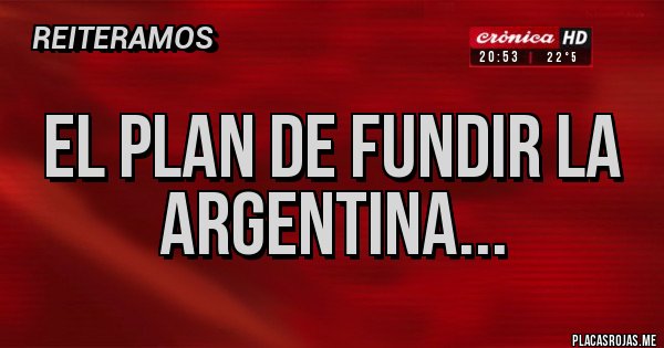 Placas Rojas - EL PLAN DE FUNDIR LA ARGENTINA... Placas Rojas - EL PLAN DE FUNDIR LA ARGENTINA...