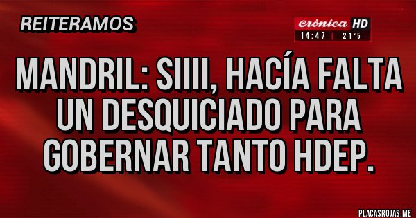 Placas Rojas - Mandril: siiii, hacía falta un desquiciado para gobernar tanto hdep.