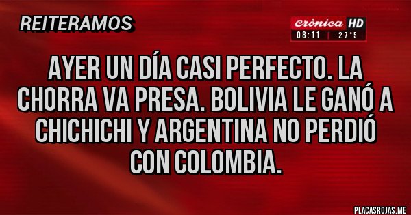 Placas Rojas - Ayer un día casi perfecto. La chorra va presa. Bolivia le ganó a Chichichi y argentina no perdió con Colombia.