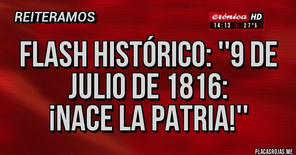 Placas Rojas - FLASH HISTÓRICO: ''9 DE JULIO DE 1816:
¡NACE LA PATRIA!''