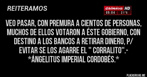 Placas Rojas - Veo pasar, con Premura a Cientos de Personas, muchos de Ellos votaron a éste gobierno, con DESTINO A LOS BANCOS A RETIRAR DINERO, P/ EVITAR SE LOS AGARRE EL '' CORRALITO''.- *Ángelitus Imperial Cordobés.*
