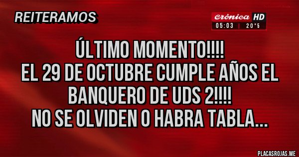 Placas Rojas - ÚLTIMO MOMENTO!!!!
EL 29 DE OCTUBRE CUMPLE AÑOS EL BANQUERO DE UDS 2!!!!
NO SE OLVIDEN O HABRA TABLA...
