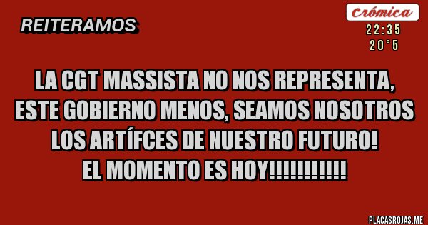 Placas Rojas - LA CGT MASSISTA NO NOS REPRESENTA, ESTE GOBIERNO MENOS, SEAMOS NOSOTROS LOS ARTÍFCES DE NUESTRO FUTURO!
EL MOMENTO ES HOY!!!!!!!!!!!