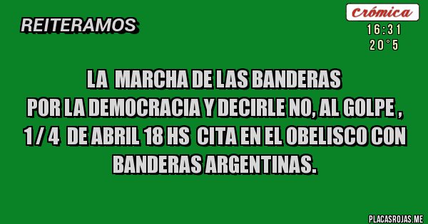 Placas Rojas - LA  MARCHA DE LAS BANDERAS 
POR LA DEMOCRACIA Y DECIRLE NO, AL GOLPE ,
1 / 4  DE ABRIL 18 HS  CITA EN EL OBELISCO CON BANDERAS ARGENTINAS.
