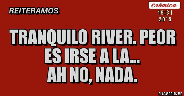 Placas Rojas - Tranquilo River. Peor es irse a la...
Ah no, nada.