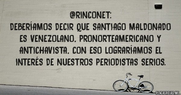 Placas Rojas -  @rinconet:
Deberíamos decir que Santiago Maldonado es venezolano, PRONORTEAMERICANO y antichavista, con eso lograríamos el interés de nuestros periodistas serios.