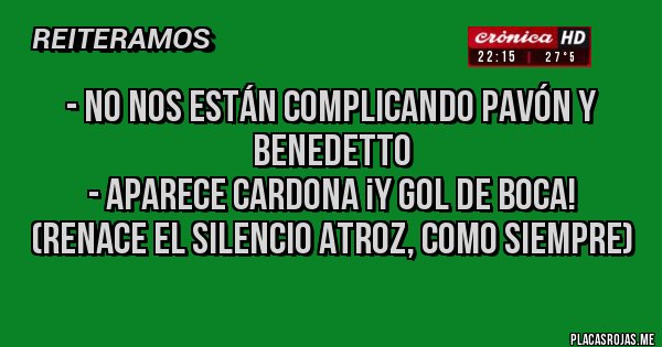 Placas Rojas - - No nos están complicando Pavón y Benedetto 
- Aparece Cardona ¡Y GOL DE BOCA!
(RENACE EL SILENCIO ATROZ, COMO SIEMPRE)