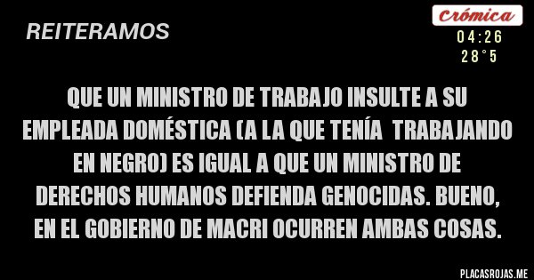 Placas Rojas - Que un Ministro de Trabajo insulte a su empleada doméstica (a la que tenía  trabajando en negro) es igual a que un Ministro de Derechos Humanos defienda genocidas. Bueno, en el gobierno de Macri ocurren ambas cosas.