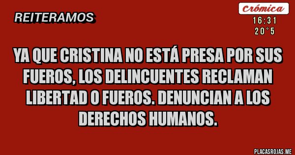Placas Rojas - YA QUE CRISTINA NO ESTÁ PRESA POR SUS FUEROS, LOS DELINCUENTES RECLAMAN LIBERTAD O FUEROS. DENUNCIAN A LOS DERECHOS HUMANOS.