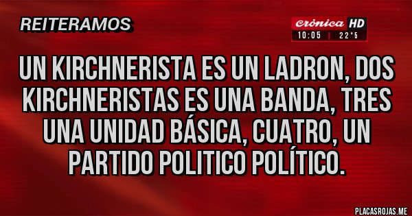 Placas Rojas - UN KIRCHNERISTA ES UN LADRON, DOS KIRCHNERISTAS ES UNA BANDA, TRES UNA UNIDAD BÁSICA, CUATRO, UN PARTIDO POLITICO POLÍTICO.