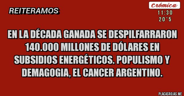 Placas Rojas - EN LA DÉCADA GANADA SE DESPILFARRARON 140.000 MILLONES DE DÓLARES EN SUBSIDIOS ENERGÉTICOS. POPULISMO Y DEMAGOGIA, EL CANCER ARGENTINO.