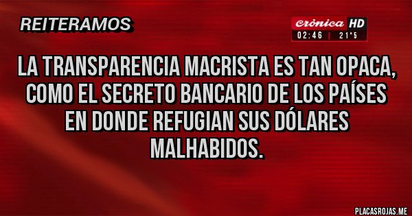 Placas Rojas - La transparencia macrista es tan opaca,
 como el secreto bancario de los países en donde refugian sus dólares malhabidos.  