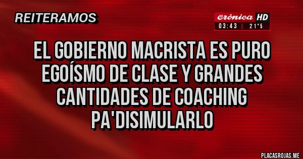 Placas Rojas - El gobierno macrista es puro egoísmo de clase y grandes cantidades de coaching pa'disimularlo 