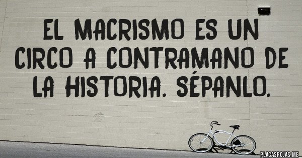 Placas Rojas - El macrismo es un circo a contramano de la historia. Sépanlo.