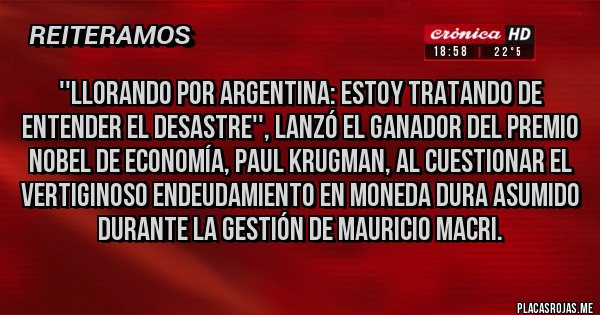 Placas Rojas - ''Llorando por Argentina: estoy tratando de entender el desastre'', lanzó el ganador del premio Nobel de Economía, Paul Krugman, al cuestionar el vertiginoso endeudamiento en moneda dura asumido durante la gestión de Mauricio Macri. 