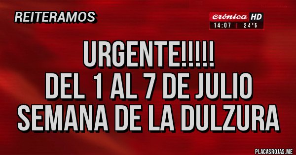 Placas Rojas - URGENTE!!!!!
DEL 1 AL 7 DE JULIO SEMANA DE LA DULZURA
