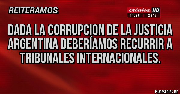 Placas Rojas - DADA LA CORRUPCION DE LA JUSTICIA ARGENTINA DEBERÍAMOS RECURRIR A TRIBUNALES INTERNACIONALES.