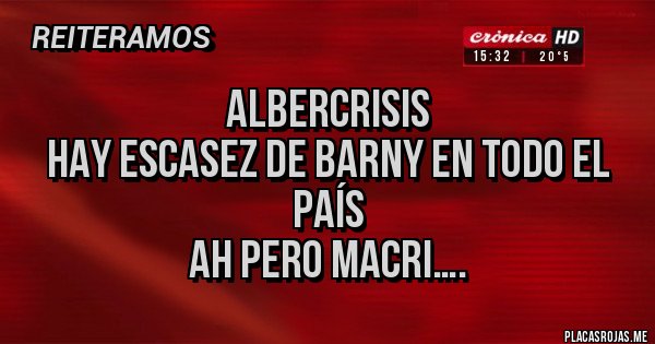 Placas Rojas - Albercrisis
Hay escasez de Barny en todo el país
ah pero Macri….