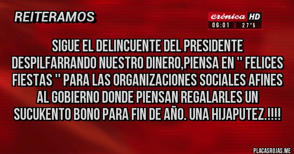 Placas Rojas - SIGUE EL DELINCUENTE DEL PRESIDENTE DESPILFARRANDO NUESTRO DINERO,PIENSA EN '' FELICES FIESTAS '' PARA LAS ORGANIZACIONES SOCIALES AFINES AL GOBIERNO DONDE PIENSAN REGALARLES UN SUCUKENTO BONO PARA FIN DE AÑO. UNA HIJAPUTEZ.!!!!