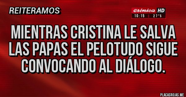 Placas Rojas - Mientras Cristina le salva las papas el pelotudo sigue convocando al diálogo. Placas Rojas - Mientras Cristina le salva las papas el pelotudo sigue convocando al diálogo.