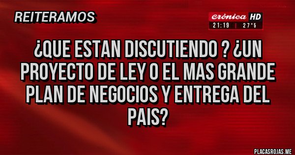Placas Rojas - ¿que estan discutiendo ? ¿un proyecto de ley o el mas grande plan de negocios y entrega del pais?