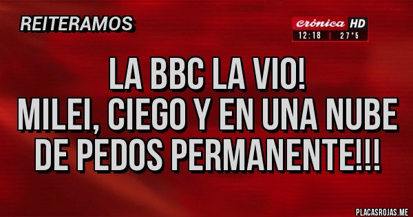 Placas Rojas - La BBC la vio!
Milei, ciego y en una nube de pedos permanente!!!