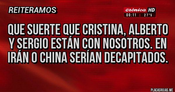 Placas Rojas - Que suerte que Cristina, Alberto y Sergio están con nosotros. En Irán o China serían decapitados.