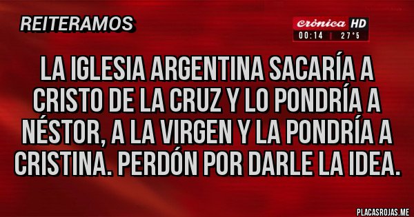 Placas Rojas - La iglesia argentina sacaría a cristo de la Cruz y lo pondría a Néstor, a la virgen y la pondría a Cristina. Perdón por darle la idea.