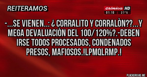 Placas Rojas - -...SE VIENEN..: ¿ CORRALITO Y CORRALÒN??...Y MEGA DEVALUACIÒN DEL 100/120%?.-DEBEN IRSE TODOS PROCESADOS, CONDENADOS PRESOS, MAFIOSOS.!LPMQLRMP.!