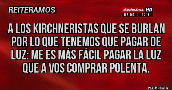 Placas Rojas - A los kirchneristas que se burlan por lo que tenemos que pagar de luz: me es más fácil pagar la luz que a vos comprar polenta.