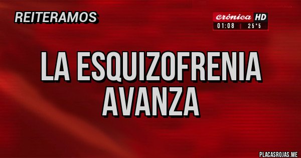 Placas Rojas - LA ESQUIZOFRENIA AVANZA Placas Rojas - LA ESQUIZOFRENIA AVANZA