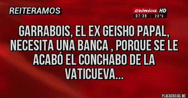 Placas Rojas - garrabois, el ex geisho papal, necesita una banca , porque se le acabó el conchabo de la Vaticueva...