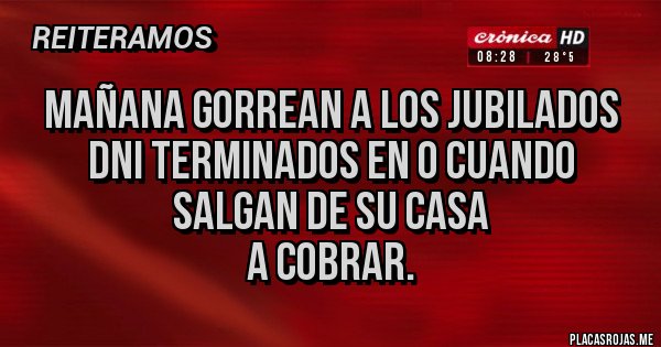 Placas Rojas - Mañana GORREAN a los jubilados DNI terminados en 0 cuando salgan de su casa
A cobrar.