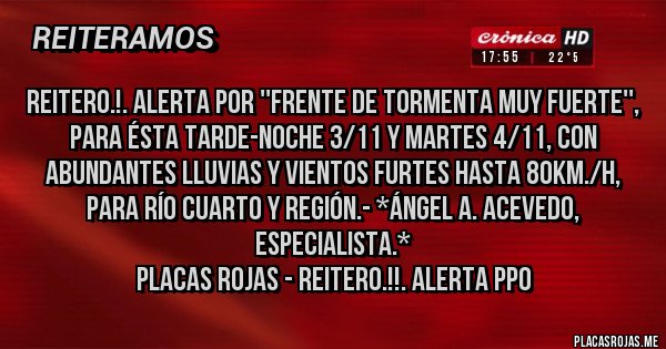 Placas Rojas - Reitero.!. Alerta por ''Frente de Tormenta Muy Fuerte'', para ésta Tarde-Noche 3/11 y Martes 4/11, con Abundantes LLuvias y Vientos Furtes Hasta 80Km./H, para Río Cuarto y Región.- *Ángel A. Acevedo, Especialista.*
Placas Rojas - Reitero.!!. Alerta ppo