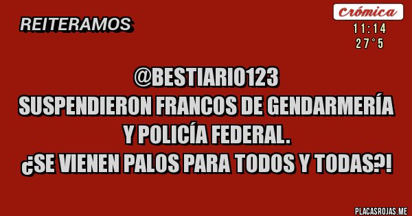 Placas Rojas - @Bestiario123
 Suspendieron francos de gendarmería y policía federal. 
¿Se vienen palos para todos y todas?!