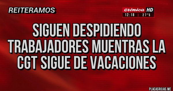 Placas Rojas - SIGUEN DESPIDIENDO TRABAJADORES MUENTRAS LA CGT SIGUE DE VACACIONES 