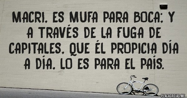 Placas Rojas - Macri, es mufa para BOCA; y a través de la FUGA DE CAPITALES, que él propicia día a día, lo es para el PAÍS. Placas Rojas - Macri, es mufa para BOCA; y a través de la FUGA DE CAPITALES, que él propicia día a día, lo es para el PAÍS.