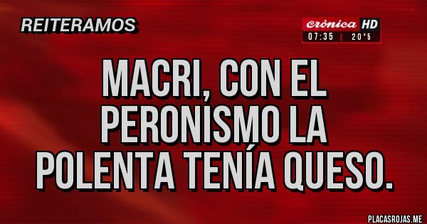 Placas Rojas - Macri, con el 
peronismo la 
polenta tenía queso.