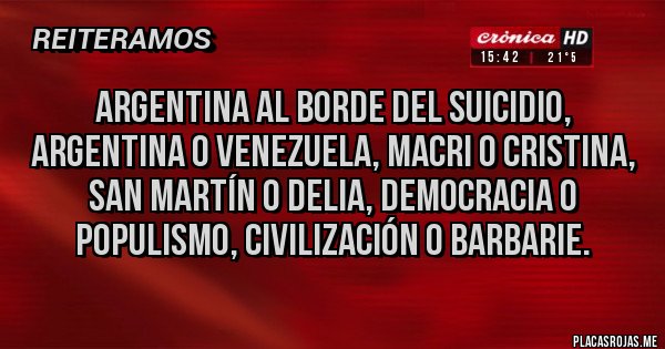 Placas Rojas - ARGENTINA AL BORDE DEL SUICIDIO, ARGENTINA O VENEZUELA, MACRI O CRISTINA, SAN MARTÍN O DELIA, DEMOCRACIA O POPULISMO, CIVILIZACIÓN O BARBARIE.