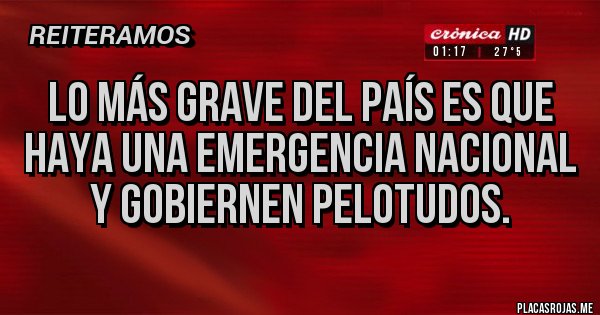 Placas Rojas - LO MÁS GRAVE DEL PAÍS ES QUE HAYA UNA EMERGENCIA NACIONAL Y GOBIERNEN PELOTUDOS.