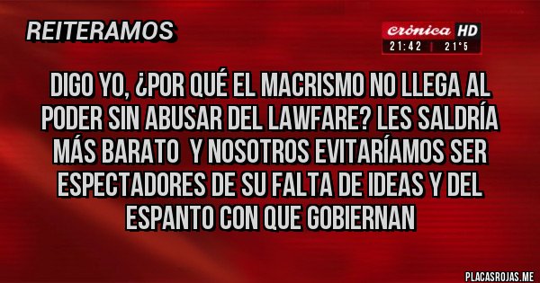 Placas Rojas - Digo yo, ¿por qué el macrismo no llega al poder sin abusar del LAWFARE? Les saldría más barato  y nosotros evitaríamos ser espectadores de su falta de ideas y del espanto con que gobiernan