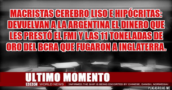 Placas Rojas - Macristas cerebro liso e hipócritas:
devuelvan a la Argentina el dinero que les prestó el FMI y las 11 toneladas de oro del BCRA que fugaron a Inglaterra.