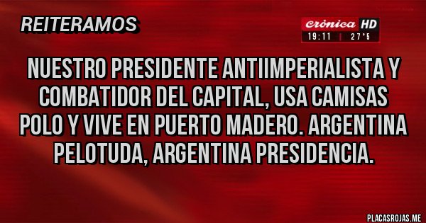 Placas Rojas - NUESTRO PRESIDENTE ANTIIMPERIALISTA Y COMBATIDOR DEL CAPITAL, USA CAMISAS POLO Y VIVE EN PUERTO MADERO. ARGENTINA PELOTUDA, ARGENTINA PRESIDENCIA.