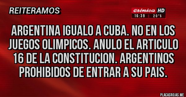 Placas Rojas - ARGENTINA IGUALO A CUBA. NO EN LOS JUEGOS OLIMPICOS. ANULO EL ARTICULO 16 DE LA CONSTITUCION. ARGENTINOS PROHIBIDOS DE ENTRAR A SU PAIS.