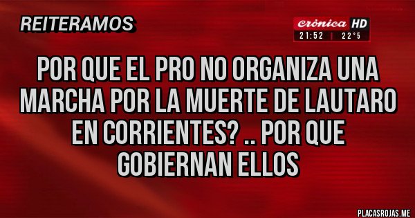 Placas Rojas - Por que el PRO NO ORGANIZA UNA MARCHA POR LA MUERTE DE LAUTARO EN CORRIENTES? .. POR QUE GOBIERNAN ELLOS